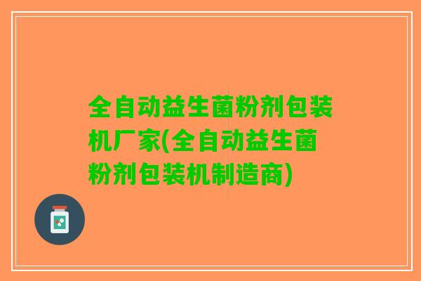 全自动益生菌粉剂包装机厂家(全自动益生菌粉剂包装机制造商)