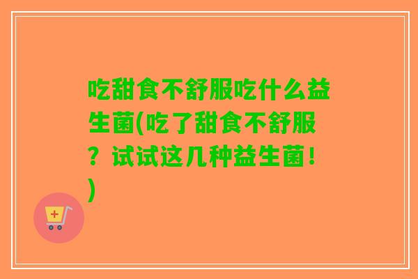 吃甜食不舒服吃什么益生菌(吃了甜食不舒服？试试这几种益生菌！)