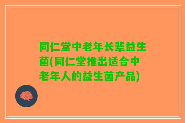 同仁堂中老年长辈益生菌(同仁堂推出适合中老年人的益生菌产品) 同仁堂中老年长辈益生菌(同仁堂推出适合中老年人的益生菌产品)