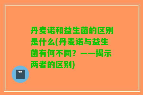 丹麦诺和益生菌的区别是什么(丹麦诺与益生菌有何不同？——揭示两者的区别)