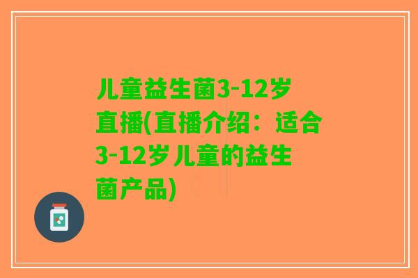 儿童益生菌3-12岁直播(直播介绍：适合3-12岁儿童的益生菌产品)