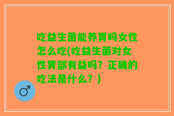 吃益生菌能养胃吗女性怎么吃(吃益生菌对女性胃部有益吗?正确的吃法是什么?) 吃益生菌能养胃吗女性怎么吃(吃益生菌对女性胃部有益吗?正确的吃法是什么?)