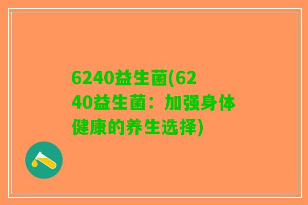 6240益生菌(6240益生菌:加强身体健康的养生选择) 6240益生菌(6240益生菌:加强身体健康的养生选择)