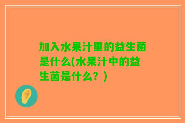 加入水果汁里的益生菌是什么(水果汁中的益生菌是什么？)