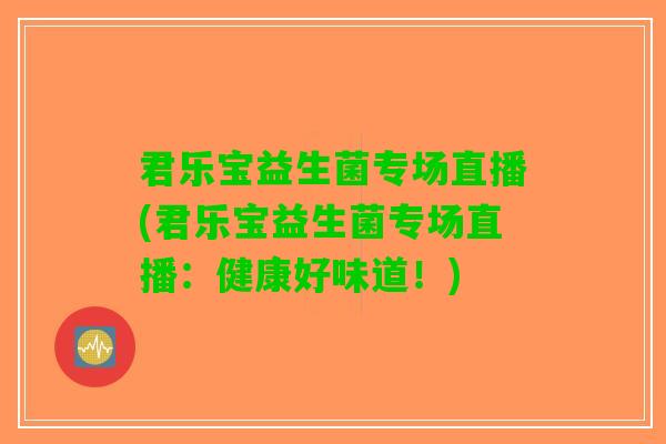 君乐宝益生菌专场直播(君乐宝益生菌专场直播：健康好味道！)
