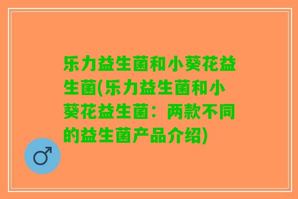 乐力益生菌和小葵花益生菌(乐力益生菌和小葵花益生菌：两款不同的益生菌产品介绍)