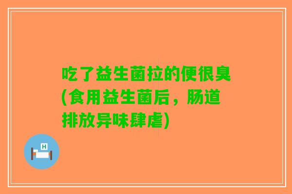 吃了益生菌拉的便很臭(食用益生菌后，肠道排放异味肆虐)