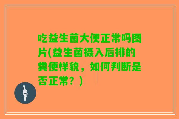 吃益生菌大便正常吗图片(益生菌摄入后排的粪便样貌，如何判断是否正常？)
