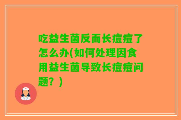 吃益生菌反而长痘痘了怎么办(如何处理因食用益生菌导致长痘痘问题？)
