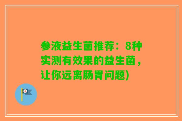 参液益生菌推荐：8种实测有效果的益生菌，让你远离肠胃问题)