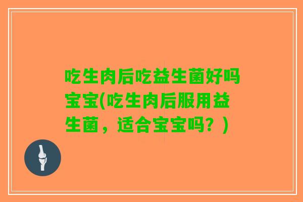 吃生肉后吃益生菌好吗宝宝(吃生肉后服用益生菌，适合宝宝吗？)