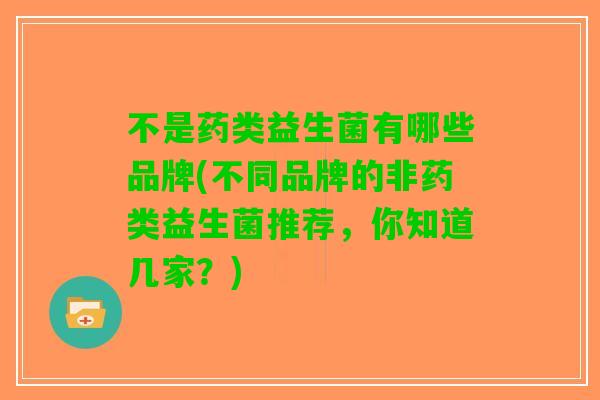 不是药类益生菌有哪些品牌(不同品牌的非药类益生菌推荐，你知道几家？)