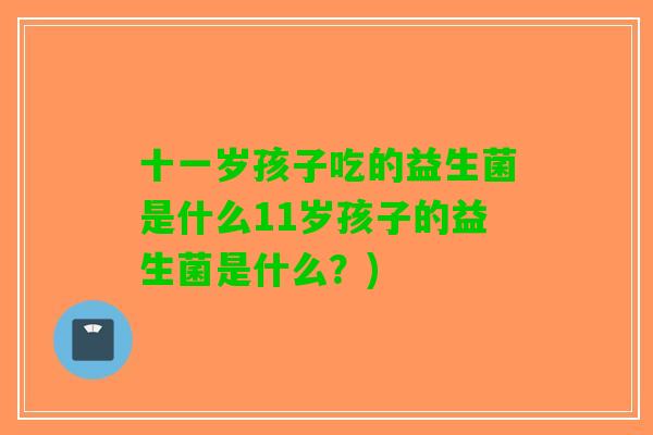 十一岁孩子吃的益生菌是什么11岁孩子的益生菌是什么？)