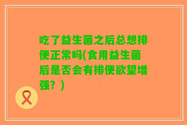 吃了益生菌之后总想排便正常吗(食用益生菌后是否会有排便欲望增强?) 吃了益生菌之后总想排便正常吗(食用益生菌后是否会有排便欲望增强?)