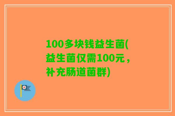 100多块钱益生菌(益生菌仅需100元，补充肠道菌群)