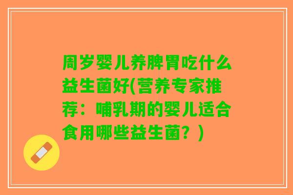 周岁婴儿养脾胃吃什么益生菌好(营养专家推荐：哺乳期的婴儿适合食用哪些益生菌？)