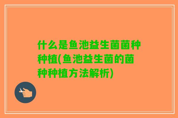 什么是鱼池益生菌菌种种植(鱼池益生菌的菌种种植方法解析)