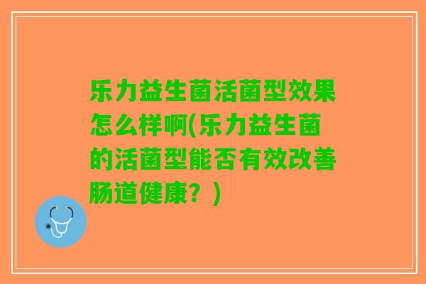 乐力益生菌活菌型效果怎么样啊(乐力益生菌的活菌型能否有效改善肠道健康？)