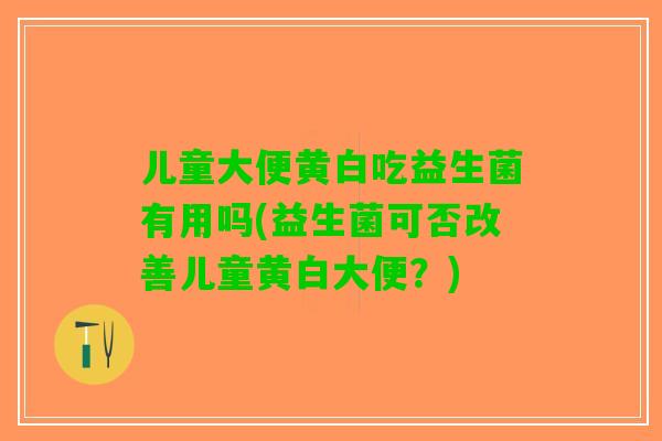 儿童大便黄白吃益生菌有用吗(益生菌可否改善儿童黄白大便？)