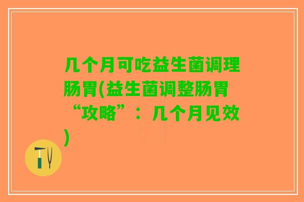 几个月可吃益生菌调理肠胃(益生菌调整肠胃“攻略”：几个月见效)