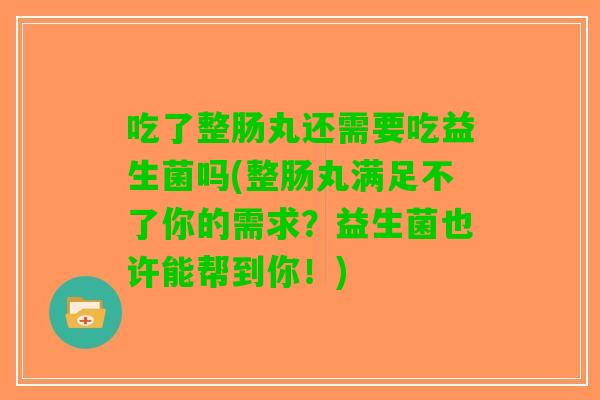 吃了整肠丸还需要吃益生菌吗(整肠丸满足不了你的需求？益生菌也许能帮到你！)