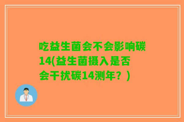 吃益生菌会不会影响碳14(益生菌摄入是否会干扰碳14测年？)