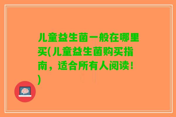 儿童益生菌一般在哪里买(儿童益生菌购买指南，适合所有人阅读！)
