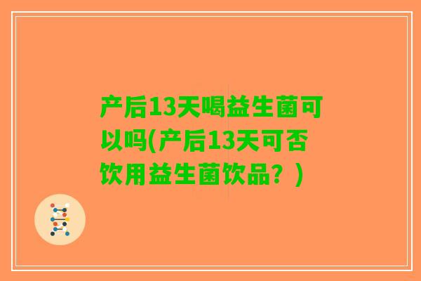 产后13天喝益生菌可以吗(产后13天可否饮用益生菌饮品?) 产后13天喝益生菌可以吗(产后13天可否饮用益生菌饮品?)