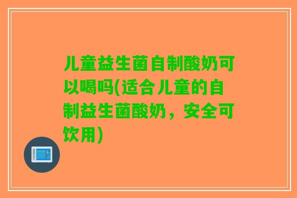 儿童益生菌自制酸奶可以喝吗(适合儿童的自制益生菌酸奶，安全可饮用)