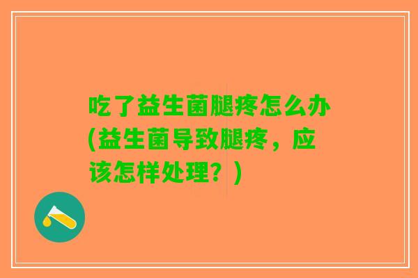 吃了益生菌腿疼怎么办(益生菌导致腿疼，应该怎样处理？)