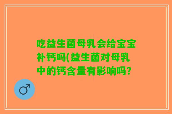 吃益生菌母乳会给宝宝补钙吗(益生菌对母乳中的钙含量有影响吗？