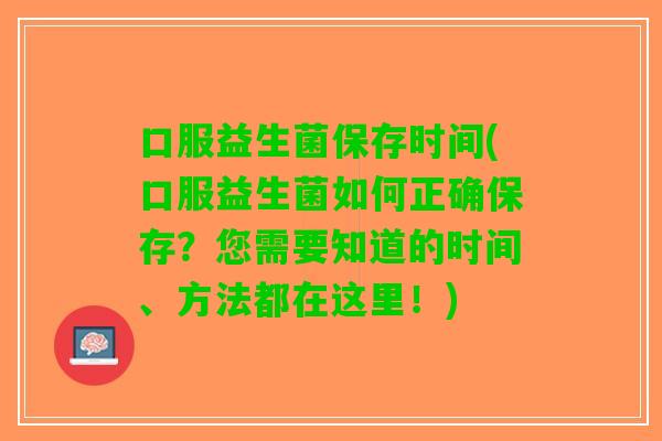 口服益生菌保存时间(口服益生菌如何正确保存?您需要知道的时间、方法都在这里!) 口服益生菌保存时间(口服益生菌如何正确保存?您需要知道的时间、方法都在这里!)