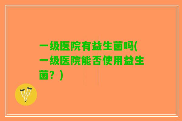 一级医院有益生菌吗(一级医院能否使用益生菌？)