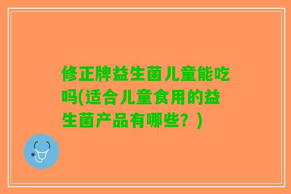 修正牌益生菌儿童能吃吗(适合儿童食用的益生菌产品有哪些？)