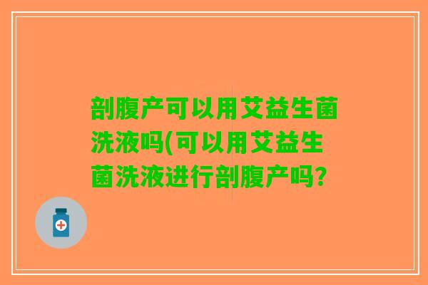 剖腹产可以用艾益生菌洗液吗(可以用艾益生菌洗液进行剖腹产吗？