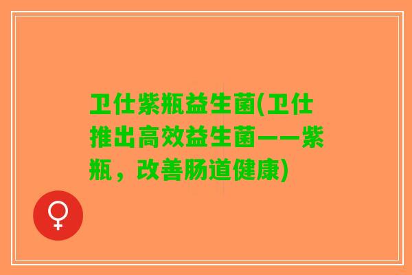 卫仕紫瓶益生菌(卫仕推出高效益生菌——紫瓶，改善肠道健康)
