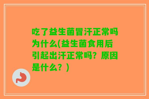 吃了益生菌冒汗正常吗为什么(益生菌食用后引起出汗正常吗?原因是什么?) 吃了益生菌冒汗正常吗为什么(益生菌食用后引起出汗正常吗?原因是什么?)