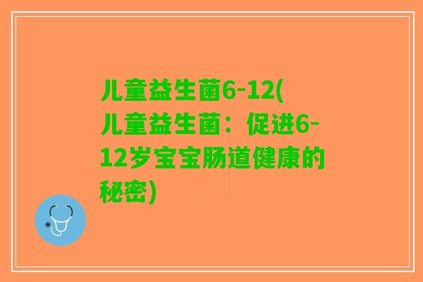 儿童益生菌6-12(儿童益生菌：促进6-12岁宝宝肠道健康的秘密)