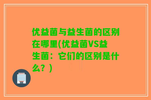 优益菌与益生菌的区别在哪里(优益菌VS益生菌：它们的区别是什么？)