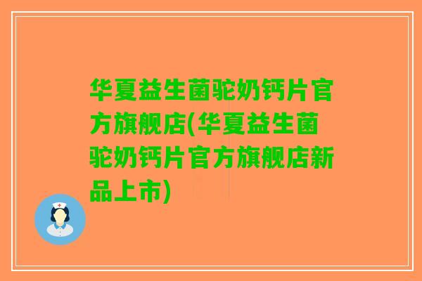 华夏益生菌驼奶钙片官方旗舰店(华夏益生菌驼奶钙片官方旗舰店新品上市)