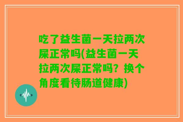 吃了益生菌一天拉两次屎正常吗(益生菌一天拉两次屎正常吗？换个角度看待肠道健康)