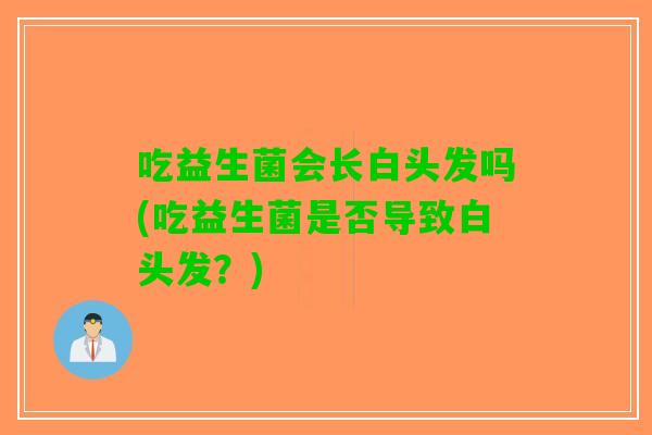 吃益生菌会长白头发吗(吃益生菌是否导致白头发？)