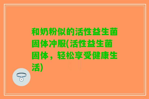 和奶粉似的活性益生菌固体冲服(活性益生菌固体，轻松享受健康生活)