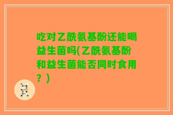吃对乙酰氨基酚还能喝益生菌吗(乙酰氨基酚和益生菌能否同时食用？)
