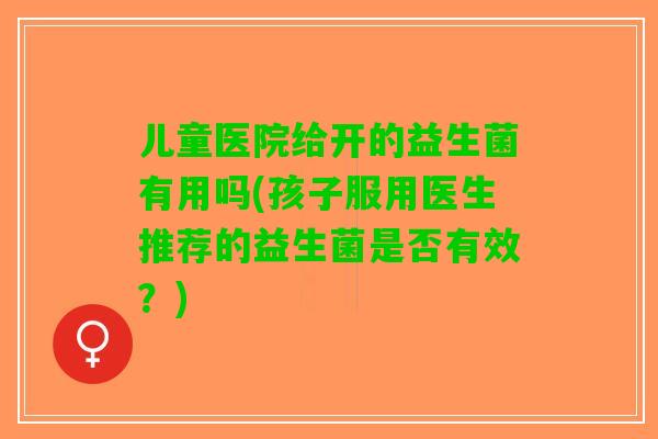 儿童医院给开的益生菌有用吗(孩子服用医生推荐的益生菌是否有效？)