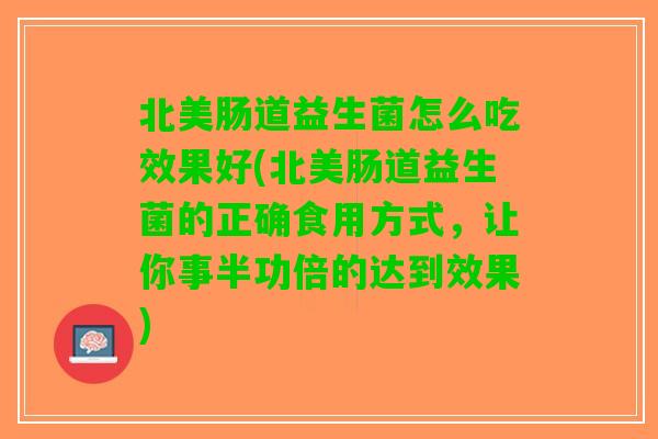 北美肠道益生菌怎么吃效果好(北美肠道益生菌的正确食用方式，让你事半功倍的达到效果)