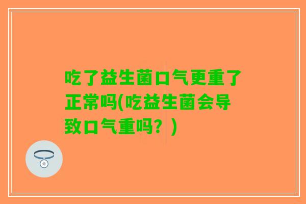 吃了益生菌口气更重了正常吗(吃益生菌会导致口气重吗？)