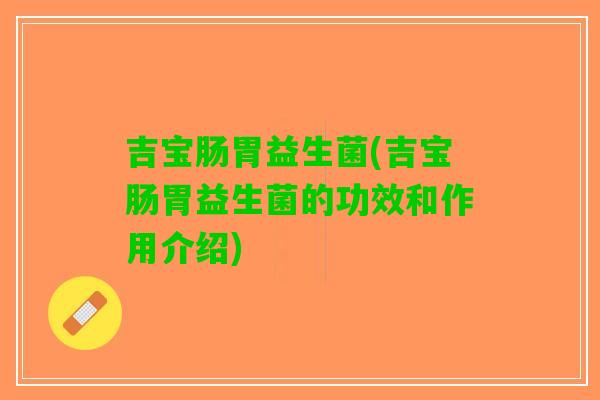 吉宝肠胃益生菌(吉宝肠胃益生菌的功效和作用介绍)