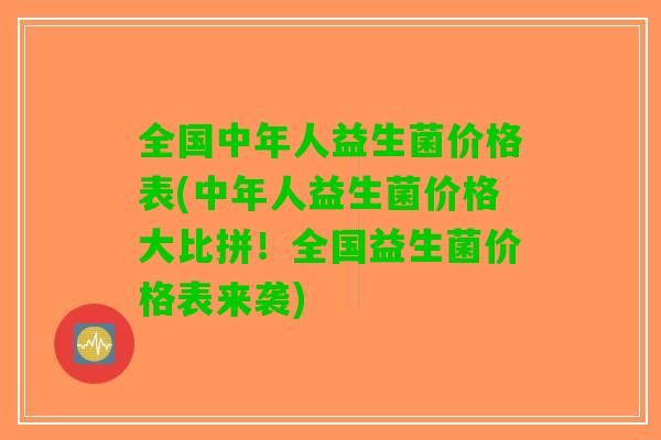 全国中年人益生菌价格表(中年人益生菌价格大比拼！全国益生菌价格表来袭)