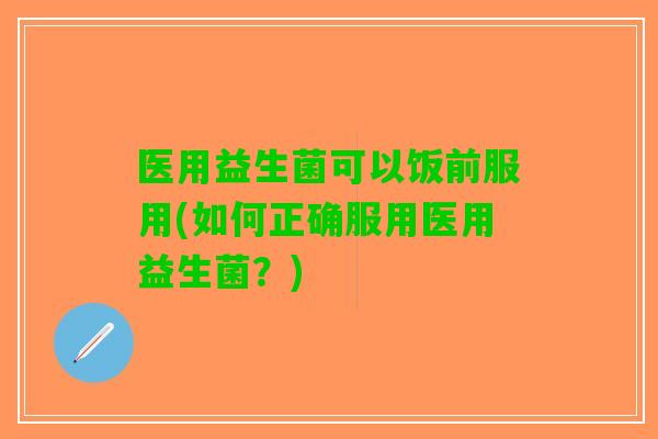 医用益生菌可以饭前服用(如何正确服用医用益生菌？)